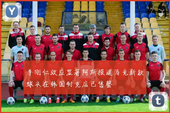 李刚仁效应显著阿斯报道马竞新款球衣在韩国耐克店已售罄
