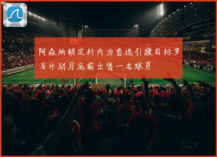 阿森纳锁定科内为首选引援目标罗马计划月底前出售一名球员