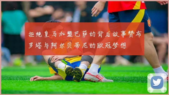 拒绝皇马加盟巴萨的背后故事赞布罗塔与阿尔贝蒂尼的欧冠梦想