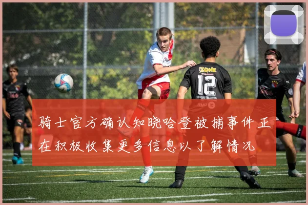 骑士官方确认知晓哈登被捕事件正在积极收集更多信息以了解情况