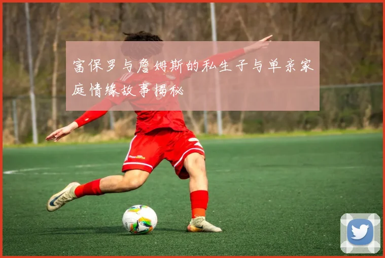富保罗与詹姆斯的私生子与单亲家庭情缘故事揭秘