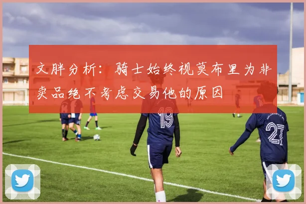 文胖分析：骑士始终视莫布里为非卖品绝不考虑交易他的原因