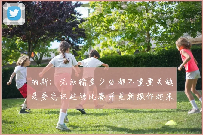 纳斯：无论输多少分都不重要关键是要忘记这场比赛并重新振作起来