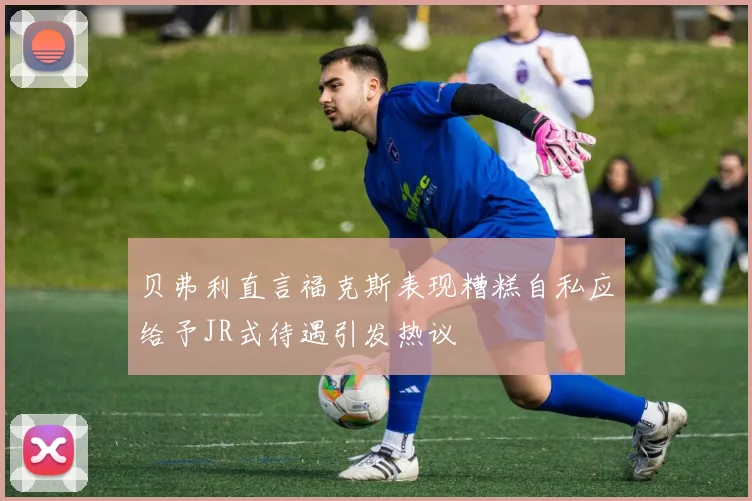 贝弗利直言福克斯表现糟糕自私应给予JR式待遇引发热议