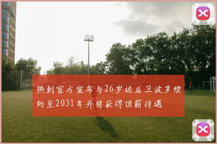 热刺官方宣布与26岁边后卫波罗续约至2031年并将获得顶薪待遇