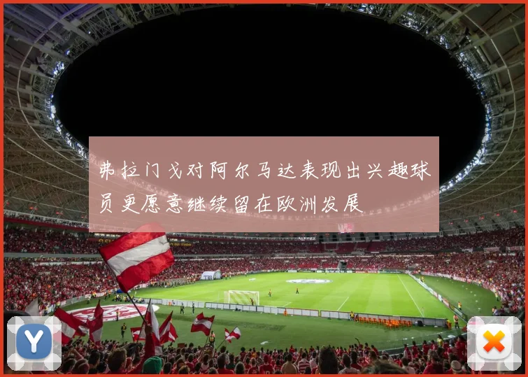 弗拉门戈对阿尔马达表现出兴趣球员更愿意继续留在欧洲发展