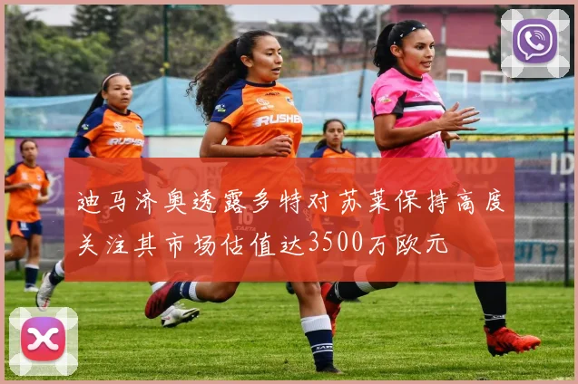 迪马济奥透露多特对苏莱保持高度关注其市场估值达3500万欧元