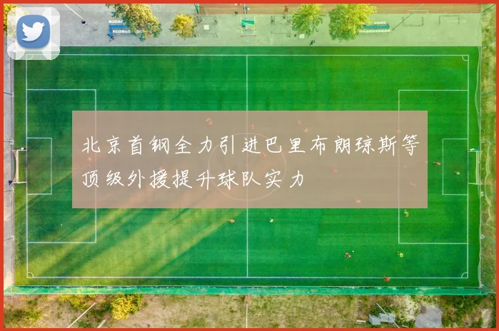 北京首钢全力引进巴里布朗琼斯等顶级外援提升球队实力