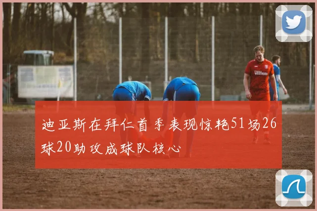 迪亚斯在拜仁首季表现惊艳51场26球20助攻成球队核心