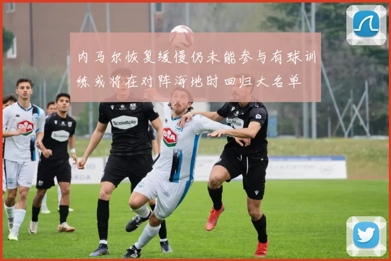 内马尔恢复缓慢仍未能参与有球训练或将在对阵海地时回归大名单