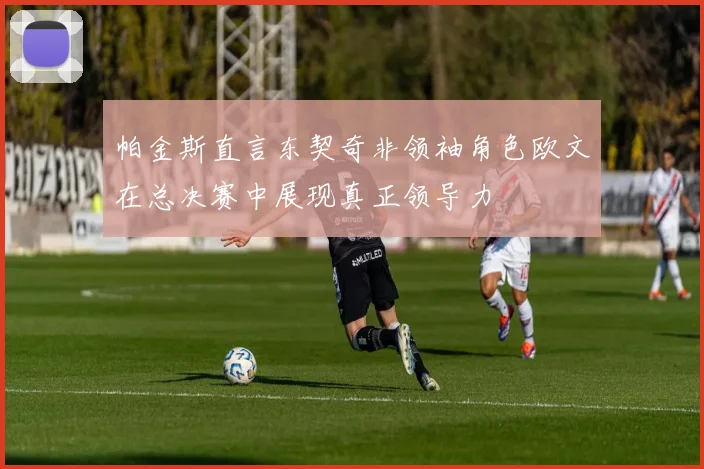 帕金斯直言东契奇非领袖角色欧文在总决赛中展现真正领导力