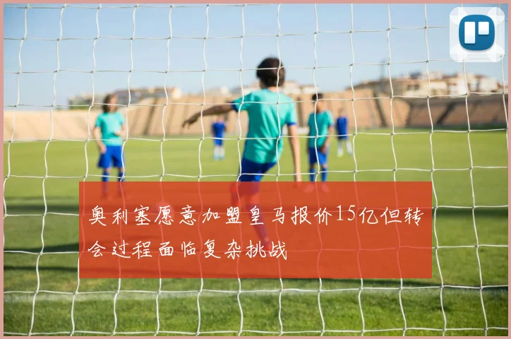 奥利塞愿意加盟皇马报价15亿但转会过程面临复杂挑战