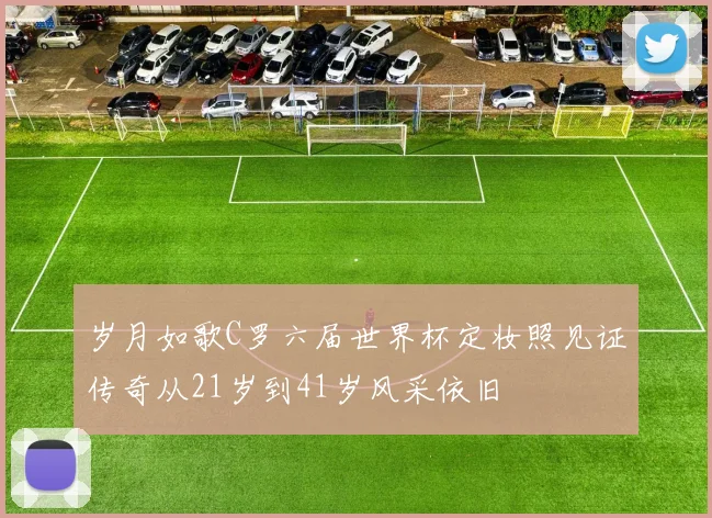 岁月如歌C罗六届世界杯定妆照见证传奇从21岁到41岁风采依旧