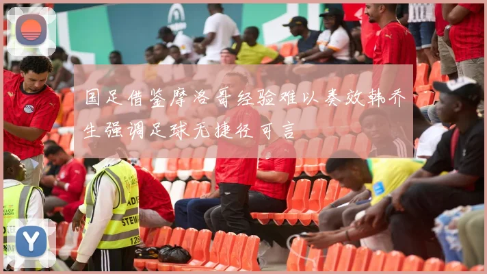 国足借鉴摩洛哥经验难以奏效韩乔生强调足球无捷径可言