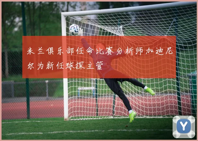 米兰俱乐部任命比赛分析师加迪尼尔为新任球探主管